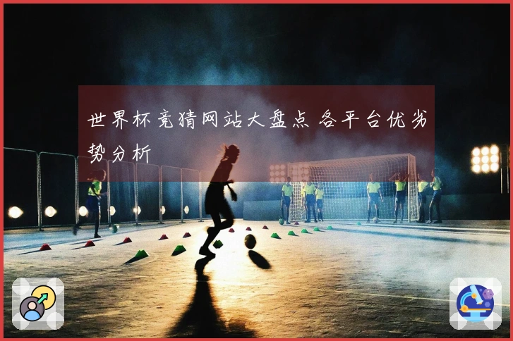 世界杯竞猜网站大盘点 各平台优劣势分析