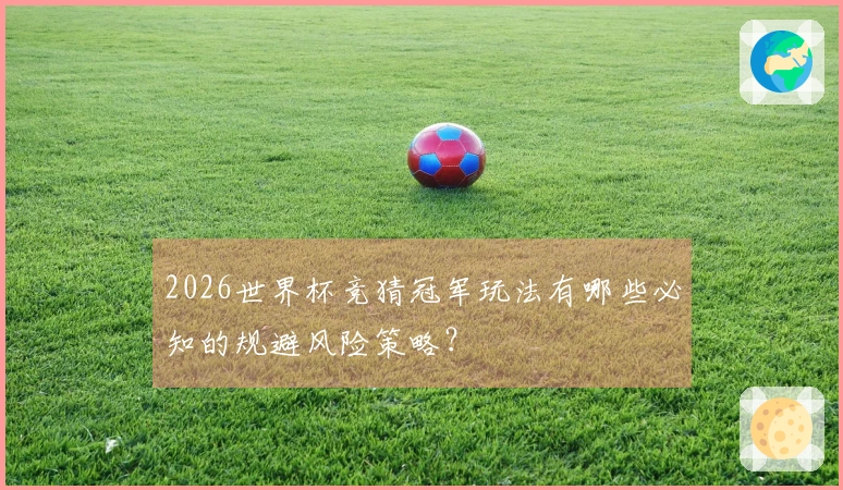 2026世界杯竞猜冠军玩法有哪些必知的规避风险策略？