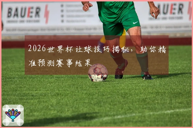 2026世界杯让球技巧揭秘，助你精准预测赛事结果