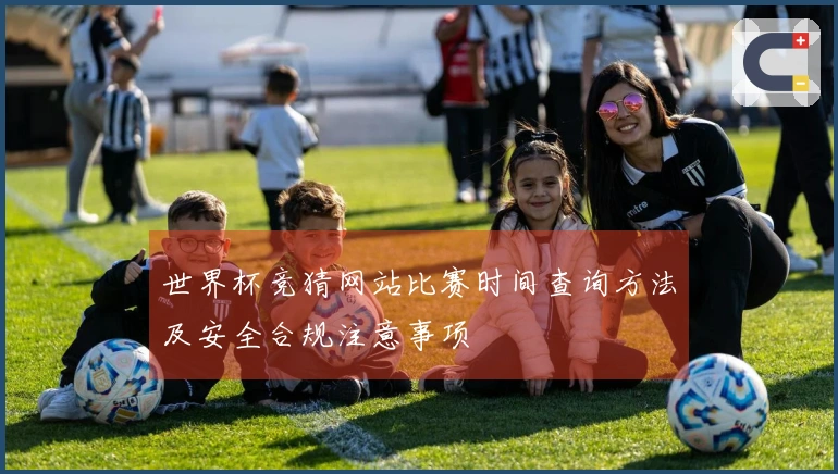 世界杯竞猜网站比赛时间查询方法及安全合规注意事项