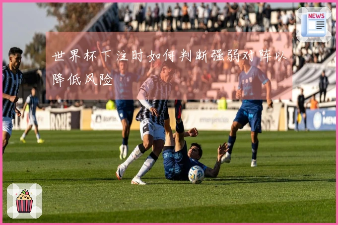 世界杯下注时如何判断强弱对阵以降低风险