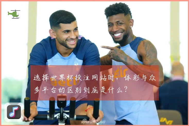 选择世界杯投注网站时，体彩与众多平台的区别到底是什么？