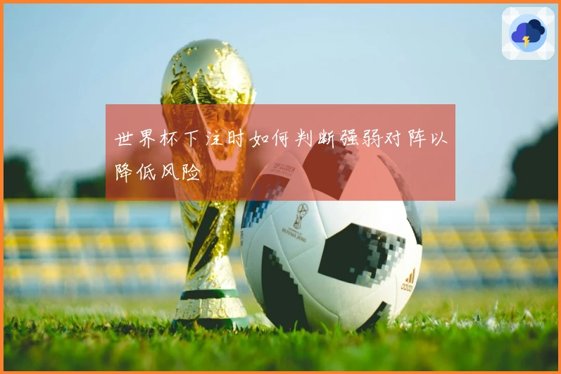 世界杯下注时如何判断强弱对阵以降低风险