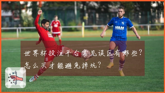 世界杯投注平台常见误区有哪些？怎么买才能避免掉坑？