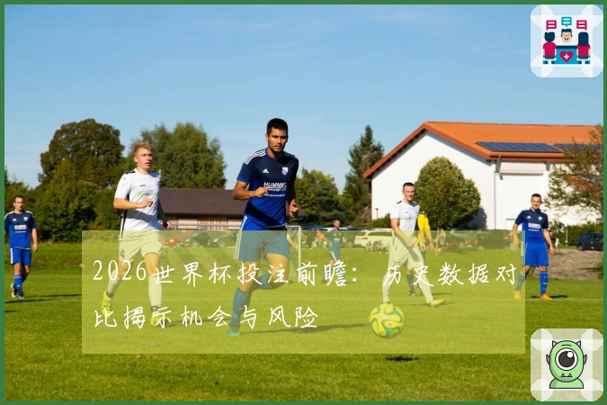 2026世界杯投注前瞻：历史数据对比揭示机会与风险