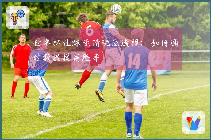 世界杯让球竞猜玩法透视：如何通过数据提高胜率