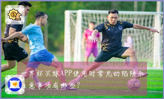 世界杯买球APP使用时常见的陷阱和注意事项有哪些？