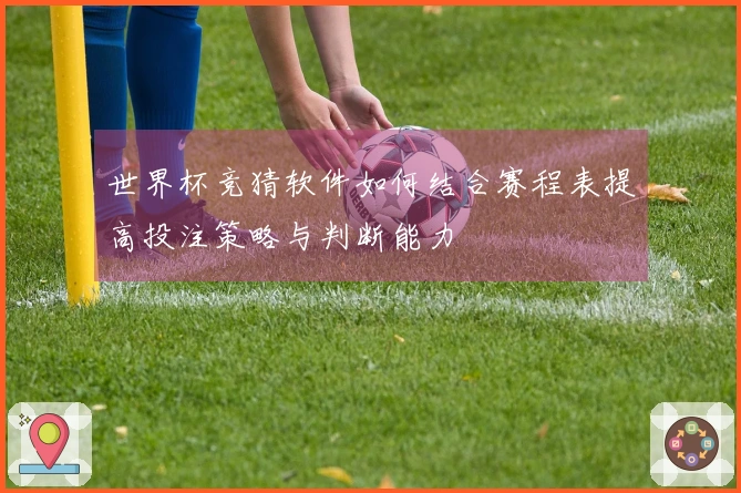 世界杯竞猜软件如何结合赛程表提高投注策略与判断能力