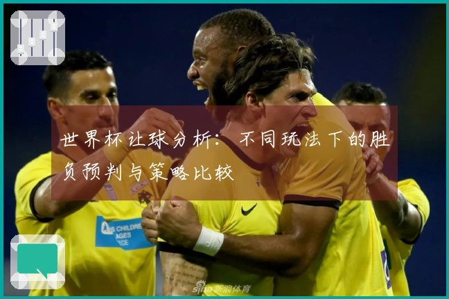 世界杯让球分析：不同玩法下的胜负预判与策略比较