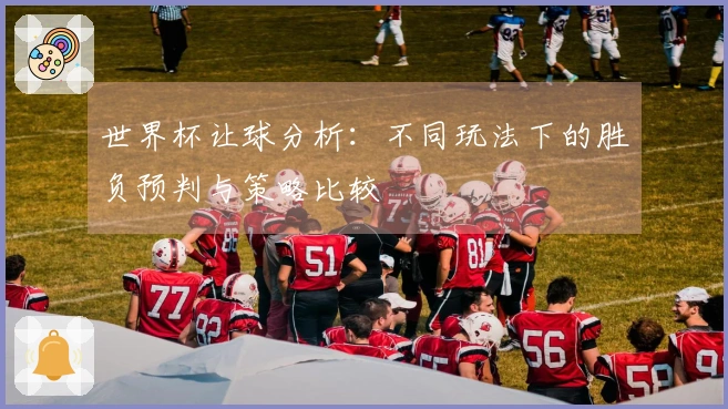 世界杯让球分析：不同玩法下的胜负预判与策略比较
