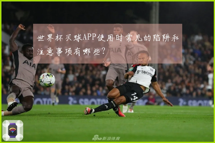 世界杯买球APP使用时常见的陷阱和注意事项有哪些？