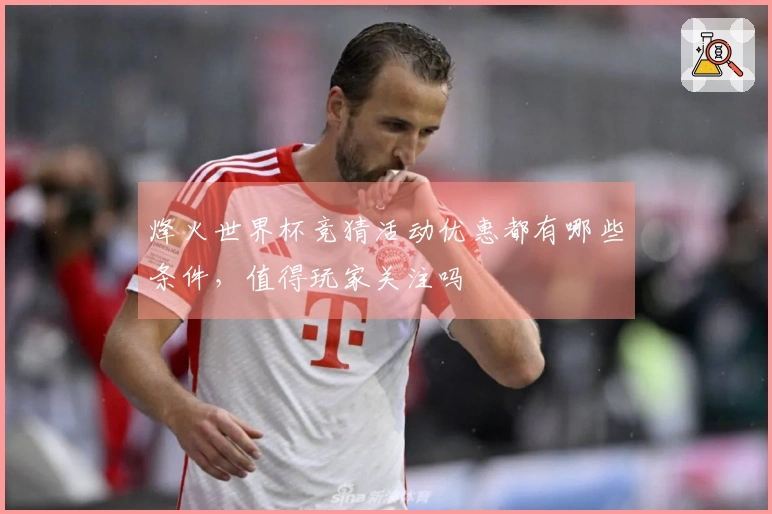 烽火世界杯竞猜活动优惠都有哪些条件，值得玩家关注吗