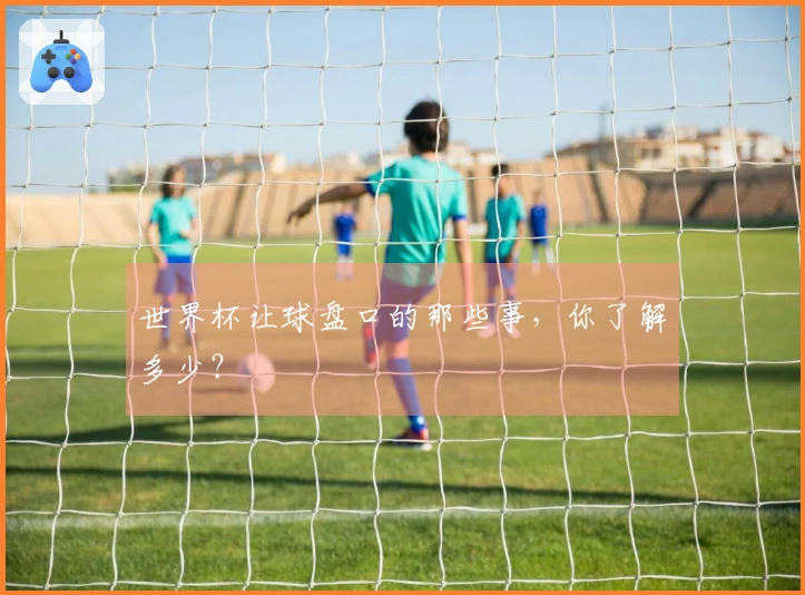 世界杯让球盘口的那些事，你了解多少？