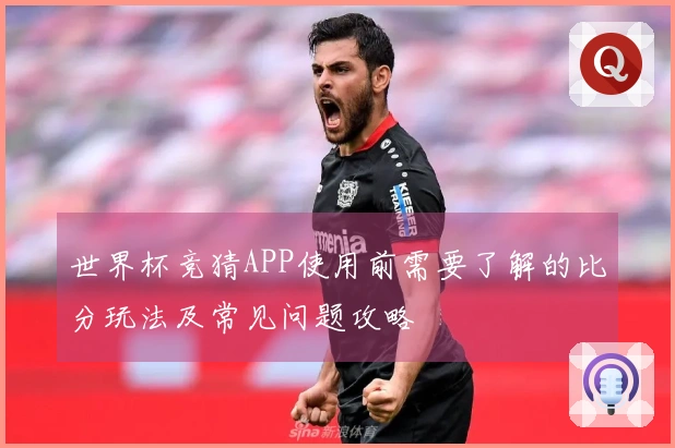 世界杯竞猜APP使用前需要了解的比分玩法及常见问题攻略