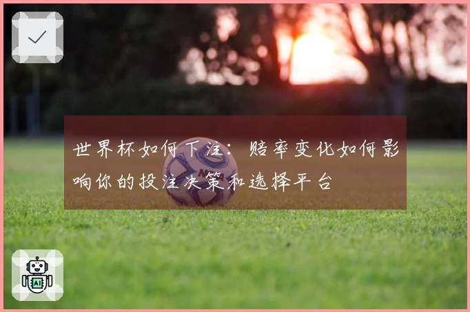 世界杯如何下注：赔率变化如何影响你的投注决策和选择平台