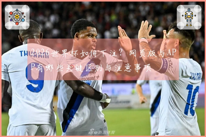 2026世界杯如何下注？网页版与APP有哪些关键区别与注意事项
