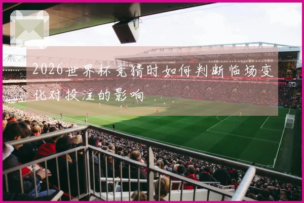 2026世界杯竞猜时如何判断临场变化对投注的影响